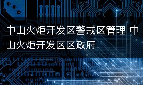 中山火炬开发区警戒区管理 中山火炬开发区区政府