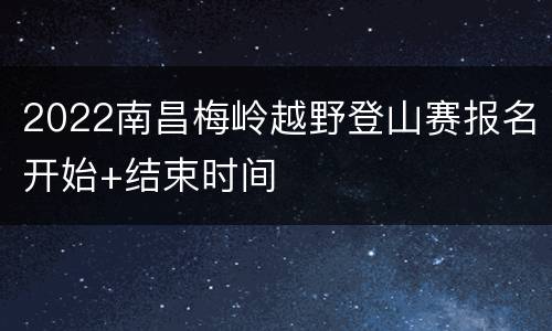2022南昌梅岭越野登山赛报名开始+结束时间
