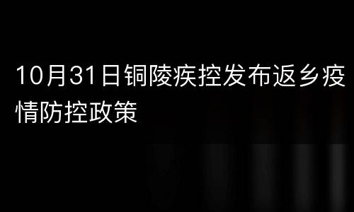 10月31日铜陵疾控发布返乡疫情防控政策