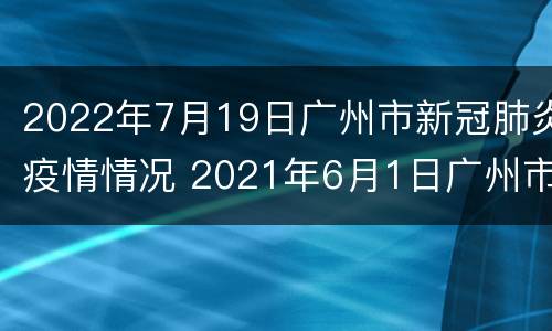 2022年7月19日广州市新冠肺炎疫情情况 2021年6月1日广州市新冠肺炎疫情情况