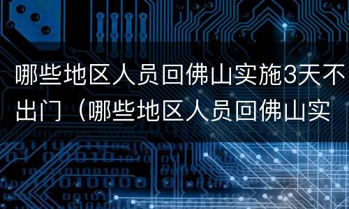 哪些地区人员回佛山实施3天不出门（哪些地区人员回佛山实施3天不出门了）
