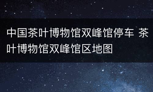 中国茶叶博物馆双峰馆停车 茶叶博物馆双峰馆区地图