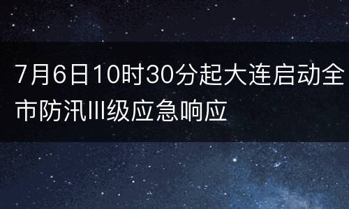 7月6日10时30分起大连启动全市防汛III级应急响应