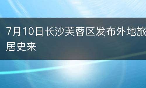 7月10日长沙芙蓉区发布外地旅居史来