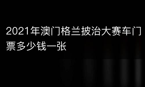 2021年澳门格兰披治大赛车门票多少钱一张