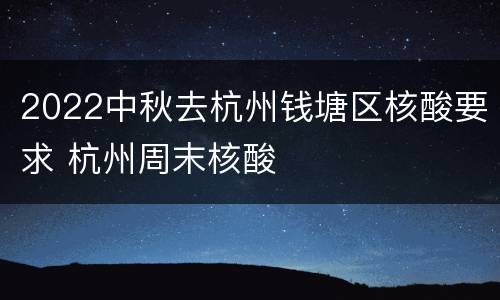 2022中秋去杭州钱塘区核酸要求 杭州周末核酸