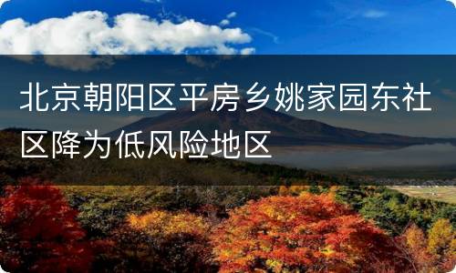 北京朝阳区平房乡姚家园东社区降为低风险地区