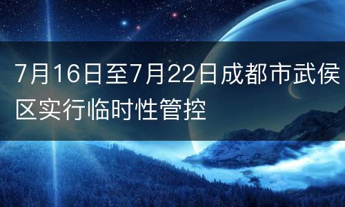 7月16日至7月22日成都市武侯区实行临时性管控