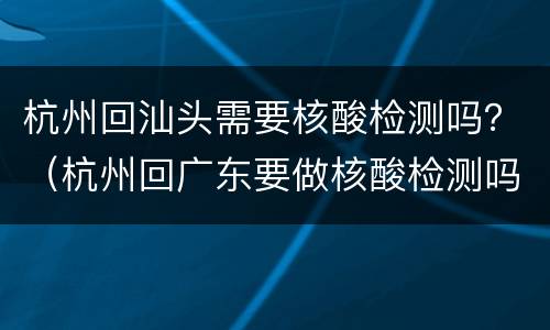 杭州回汕头需要核酸检测吗？（杭州回广东要做核酸检测吗）