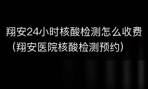 翔安24小时核酸检测怎么收费（翔安医院核酸检测预约）