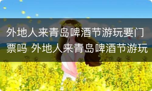 外地人来青岛啤酒节游玩要门票吗 外地人来青岛啤酒节游玩要门票吗多少钱