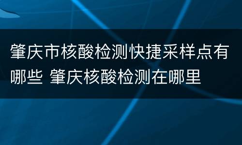 肇庆市核酸检测快捷采样点有哪些 肇庆核酸检测在哪里