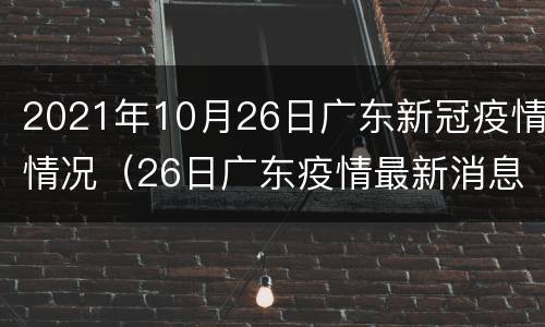 2021年10月26日广东新冠疫情情况（26日广东疫情最新消息通知）