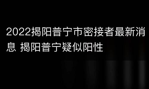 2022揭阳普宁市密接者最新消息 揭阳普宁疑似阳性