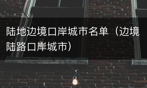 陆地边境口岸城市名单（边境陆路口岸城市）