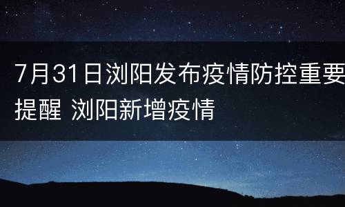 7月31日浏阳发布疫情防控重要提醒 浏阳新增疫情