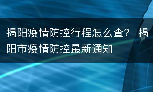 揭阳疫情防控行程怎么查？ 揭阳市疫情防控最新通知