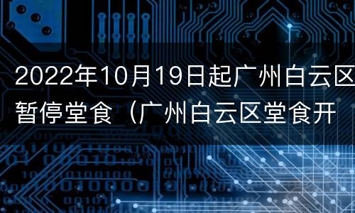 2022年10月19日起广州白云区暂停堂食（广州白云区堂食开放了吗）
