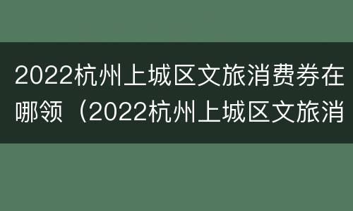 2022杭州上城区文旅消费券在哪领（2022杭州上城区文旅消费券在哪领取）