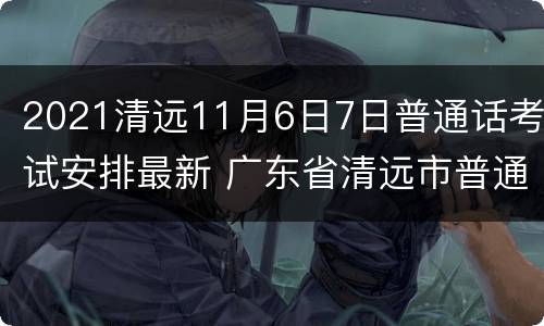 2021清远11月6日7日普通话考试安排最新 广东省清远市普通话水平测试报名时间