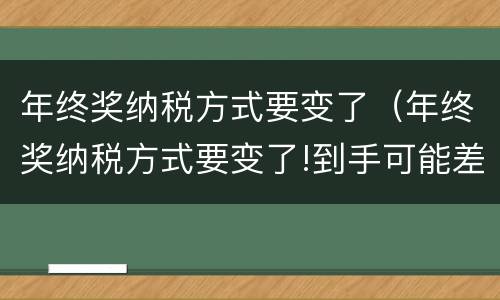 年终奖纳税方式要变了（年终奖纳税方式要变了!到手可能差上万元）