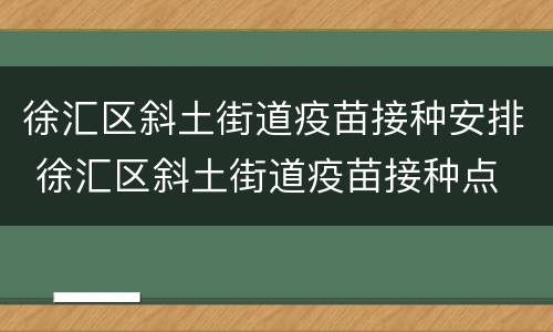 徐汇区斜土街道疫苗接种安排 徐汇区斜土街道疫苗接种点