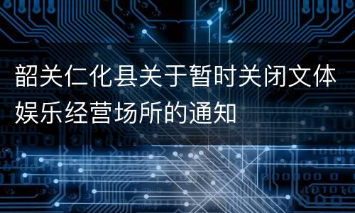 韶关仁化县关于暂时关闭文体娱乐经营场所的通知