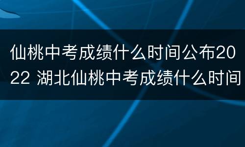仙桃中考成绩什么时间公布2022 湖北仙桃中考成绩什么时间公布2022