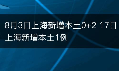 8月3日上海新增本土0+2 17日上海新增本土1例