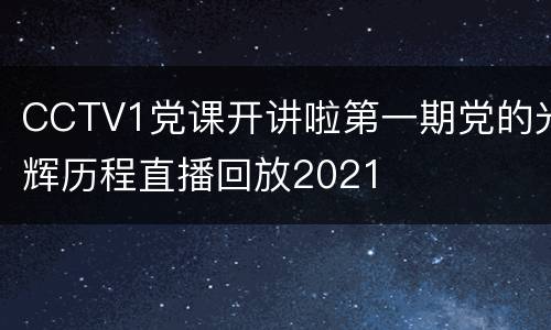 CCTV1党课开讲啦第一期党的光辉历程直播回放2021