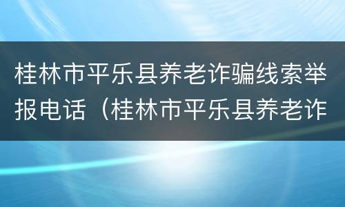 桂林市平乐县养老诈骗线索举报电话（桂林市平乐县养老诈骗线索举报电话是多少）