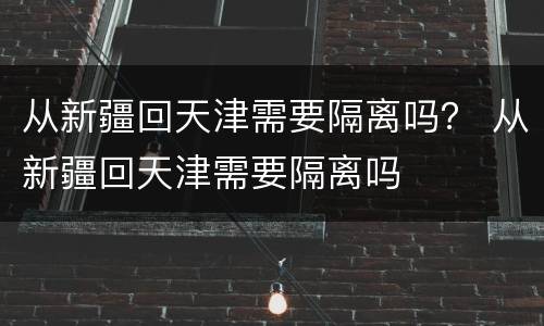 从新疆回天津需要隔离吗？ 从新疆回天津需要隔离吗