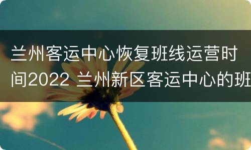 兰州客运中心恢复班线运营时间2022 兰州新区客运中心的班车次
