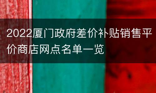 2022厦门政府差价补贴销售平价商店网点名单一览