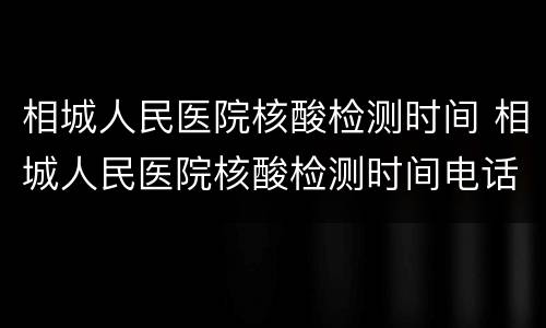 相城人民医院核酸检测时间 相城人民医院核酸检测时间电话