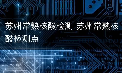 苏州常熟核酸检测 苏州常熟核酸检测点
