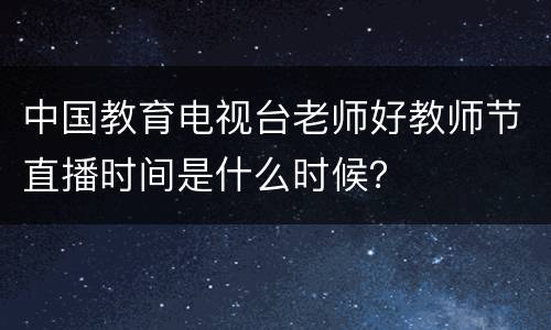 中国教育电视台老师好教师节直播时间是什么时候？