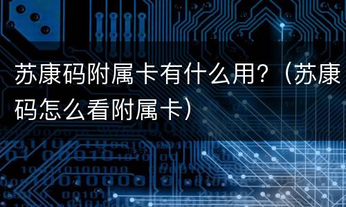 苏康码附属卡有什么用?（苏康码怎么看附属卡）