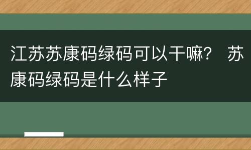 江苏苏康码绿码可以干嘛？ 苏康码绿码是什么样子