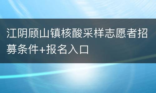 江阴顾山镇核酸采样志愿者招募条件+报名入口