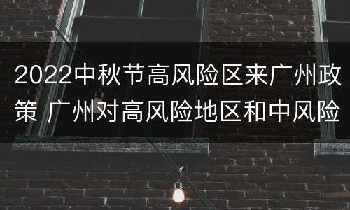 2022中秋节高风险区来广州政策 广州对高风险地区和中风险地区的外来人员