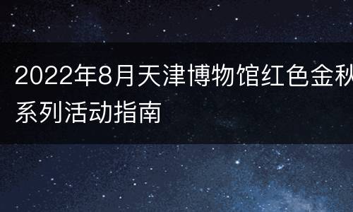 2022年8月天津博物馆红色金秋系列活动指南