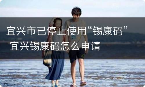 宜兴市已停止使用“锡康码” 宜兴锡康码怎么申请