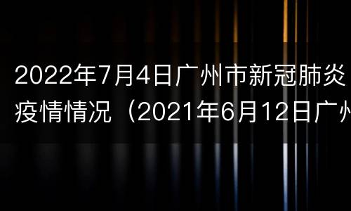 2022年7月4日广州市新冠肺炎疫情情况（2021年6月12日广州市新冠肺炎疫情情况）