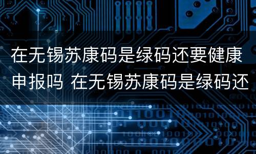 在无锡苏康码是绿码还要健康申报吗 在无锡苏康码是绿码还要健康申报吗怎么弄