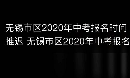 无锡市区2020年中考报名时间推迟 无锡市区2020年中考报名时间推迟到几号
