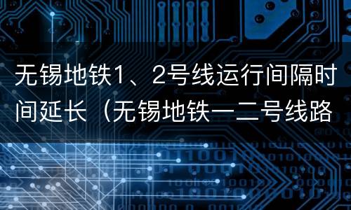 无锡地铁1、2号线运行间隔时间延长（无锡地铁一二号线路图）