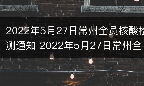 2022年5月27日常州全员核酸检测通知 2022年5月27日常州全员核酸检测通知