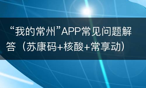  “我的常州”APP常见问题解答（苏康码+核酸+常享动）