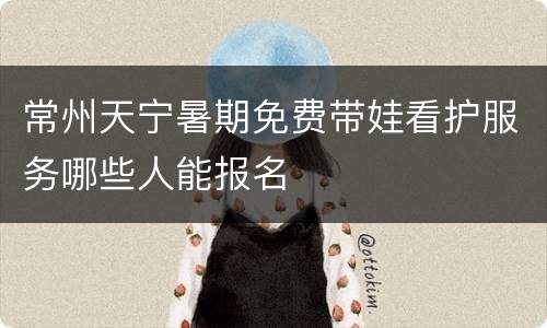 常州天宁暑期免费带娃看护服务哪些人能报名